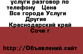 услуги разговор по телефону › Цена ­ 800 - Все города Услуги » Другие   . Краснодарский край,Сочи г.